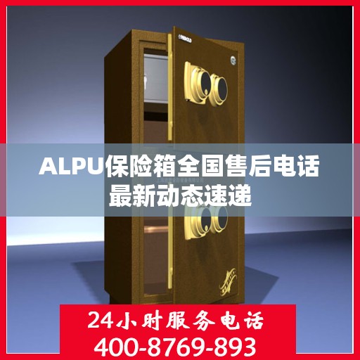 ALPU保险箱全国售后电话最新动态速递