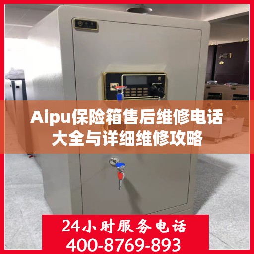 Aipu保险箱售后维修电话大全与详细维修攻略