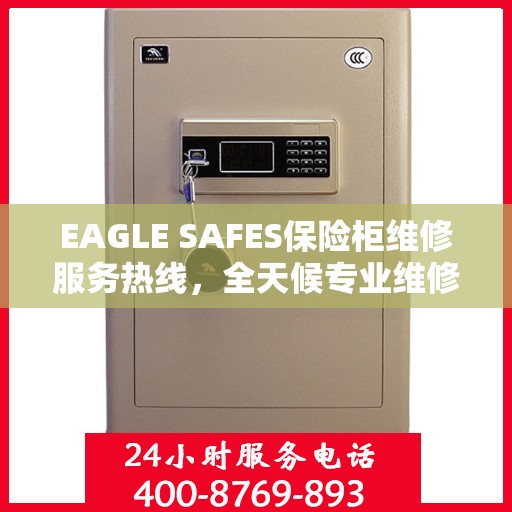 EAGLE SAFES保险柜维修服务热线，全天候专业维修推荐，权威推荐最新服务电话