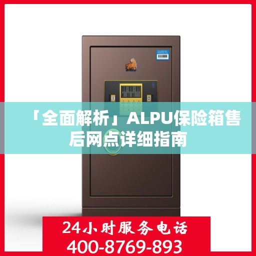 「全面解析」ALPU保险箱售后网点详细指南