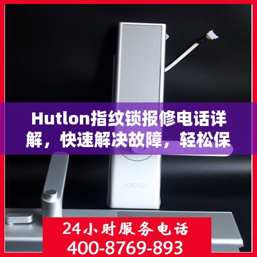 Hutlon指纹锁报修电话详解，快速解决故障，轻松保障居家安全