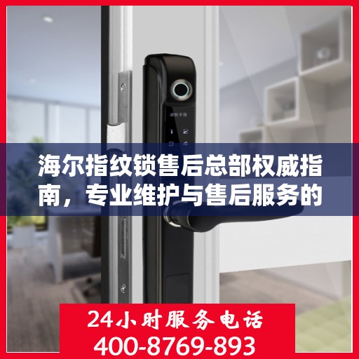 海尔指纹锁售后总部权威指南，专业维护与售后服务的全面解析