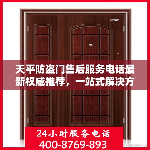 天平防盗门售后服务电话最新权威推荐，一站式解决方案的贴心服务热线！
