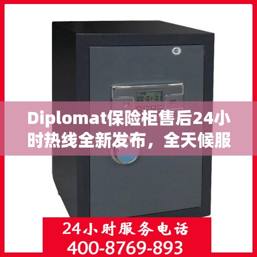 Diplomat保险柜售后24小时热线全新发布，全天候服务最新资讯