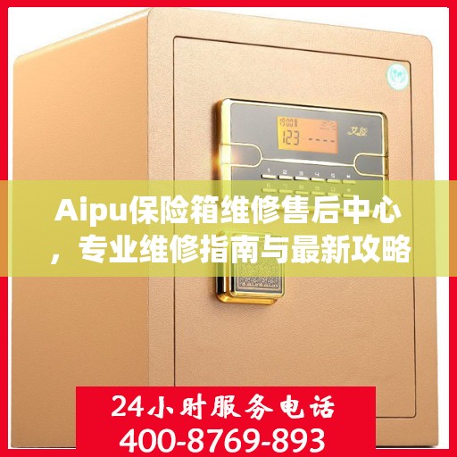Aipu保险箱维修售后中心，专业维修指南与最新攻略