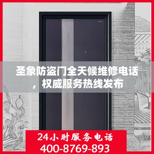 圣象防盗门全天候维修电话，权威服务热线发布