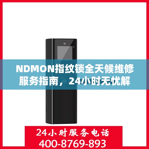 NDMON指纹锁全天候维修服务指南，24小时无忧解锁解决方案