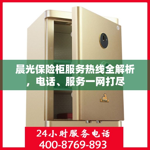 晨光保险柜服务热线全解析，电话、服务一网打尽