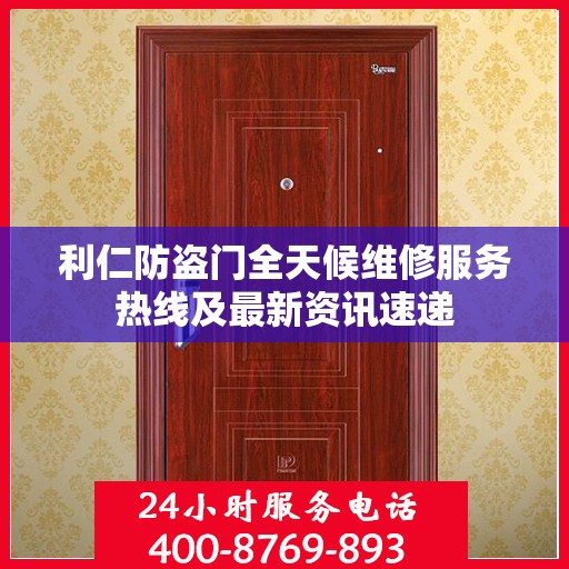 利仁防盗门全天候维修服务热线及最新资讯速递