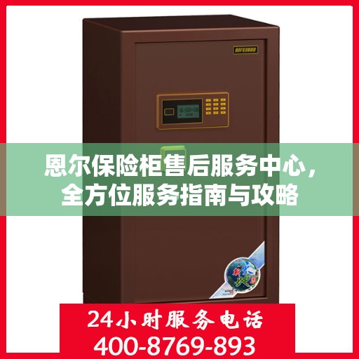 恩尔保险柜售后服务中心，全方位服务指南与攻略