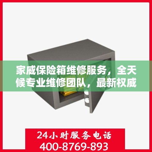 家威保险箱维修服务，全天候专业维修团队，最新权威推荐服务电话