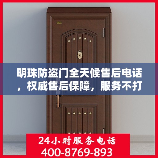 明珠防盗门全天候售后电话，权威售后保障，服务不打烊