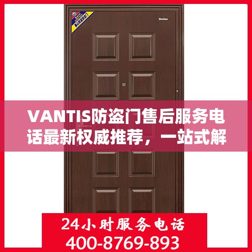 VANTIS防盗门售后服务电话最新权威推荐，一站式解决方案的贴心热线！