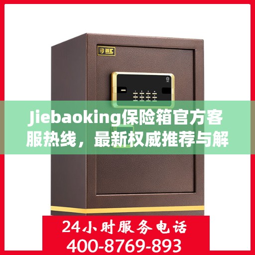 Jiebaoking保险箱官方客服热线，最新权威推荐与解决方案