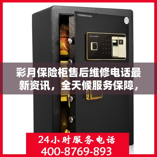 彩月保险柜售后维修电话最新资讯，全天候服务保障，让您无忧使用保险柜