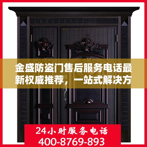 金盛防盗门售后服务电话最新权威推荐，一站式解决方案的贴心热线！