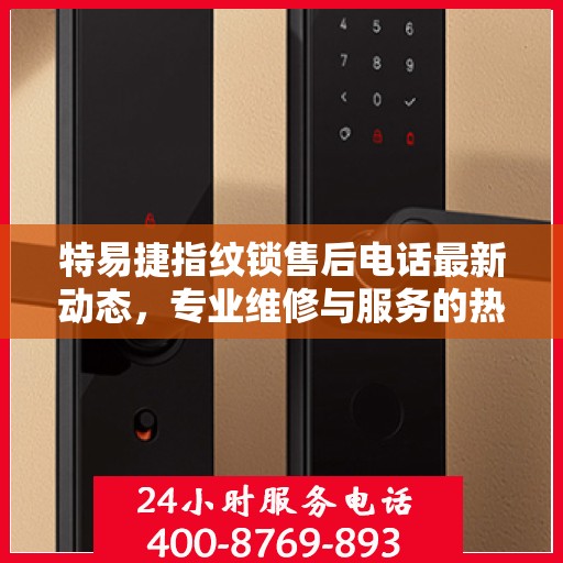 特易捷指纹锁售后电话最新动态，专业维修与服务的热线更新通知