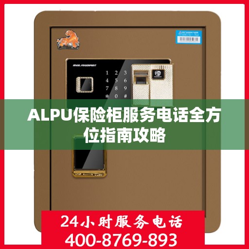 ALPU保险柜服务电话全方位指南攻略