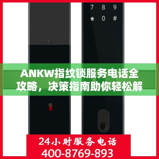 ANKW指纹锁服务电话全攻略，决策指南助你轻松解决疑问