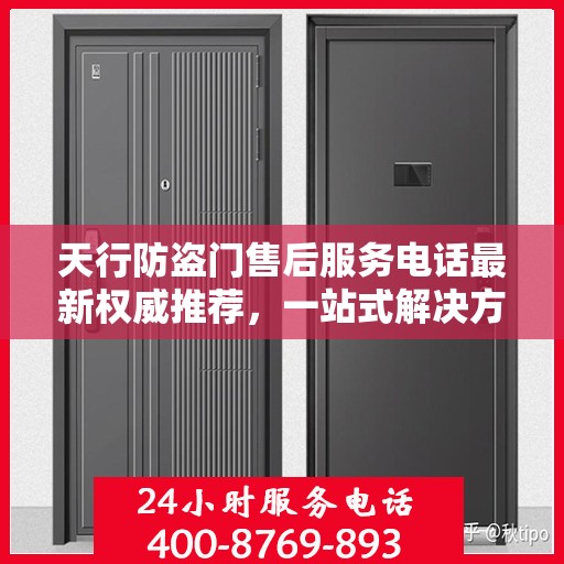 天行防盗门售后服务电话最新权威推荐，一站式解决方案的贴心热线！