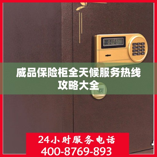 威品保险柜全天候服务热线攻略大全