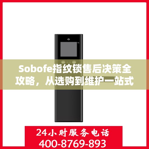 Sobofe指纹锁售后决策全攻略，从选购到维护一站式指南
