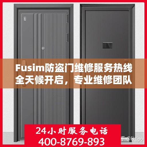 Fusim防盗门维修服务热线全天候开启，专业维修团队权威解答