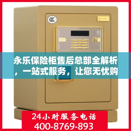 永乐保险柜售后总部全解析，一站式服务，让您无忧购锁！