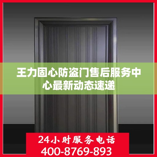 王力固心防盗门售后服务中心最新动态速递