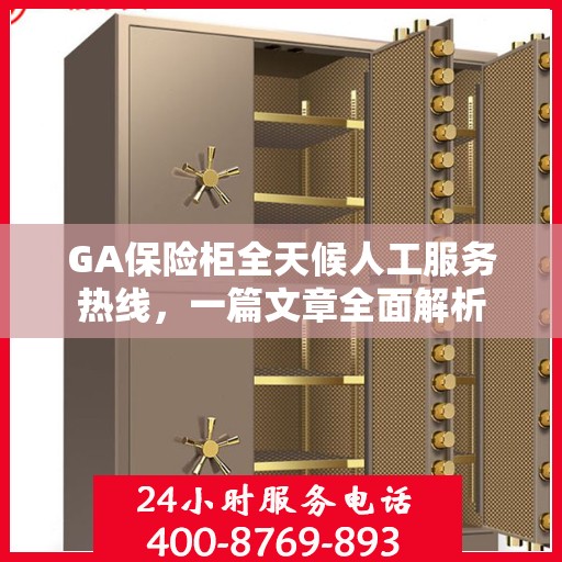 GA保险柜全天候人工服务热线，一篇文章全面解析