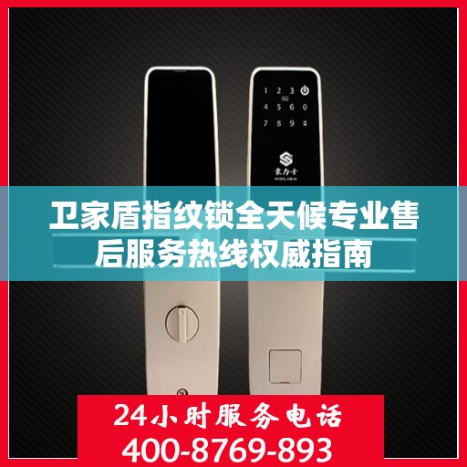 卫家盾指纹锁全天候专业售后服务热线权威指南