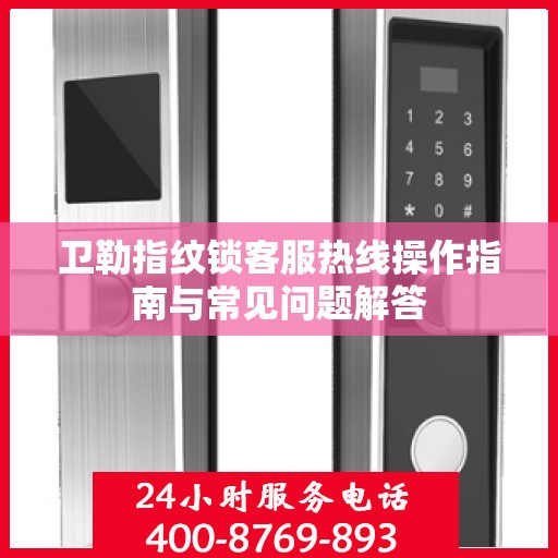 卫勒指纹锁客服热线操作指南与常见问题解答