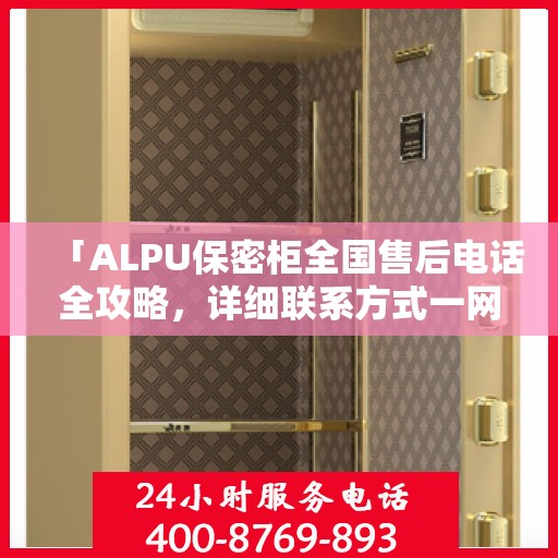 「ALPU保密柜全国售后电话全攻略，详细联系方式一网打尽」