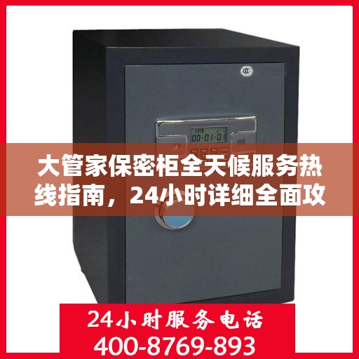 大管家保密柜全天候服务热线指南，24小时详细全面攻略解析