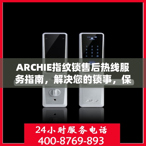 ARCHIE指纹锁售后热线服务指南，解决您的锁事，保障您的安心生活