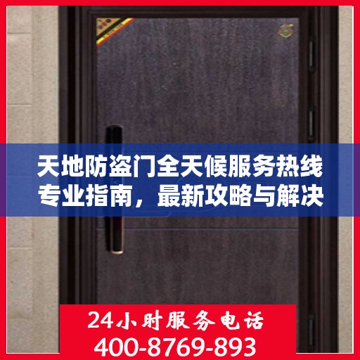 天地防盗门全天候服务热线专业指南，最新攻略与解决方案