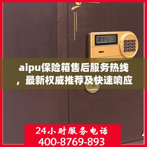 aipu保险箱售后服务热线，最新权威推荐及快速响应