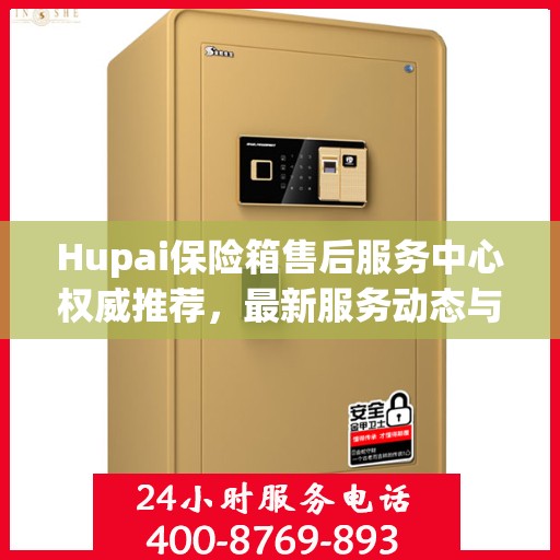 Hupai保险箱售后服务中心权威推荐，最新服务动态与解决方案