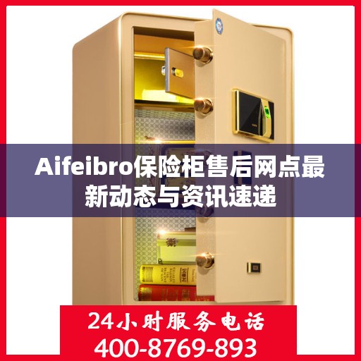 Aifeibro保险柜售后网点最新动态与资讯速递