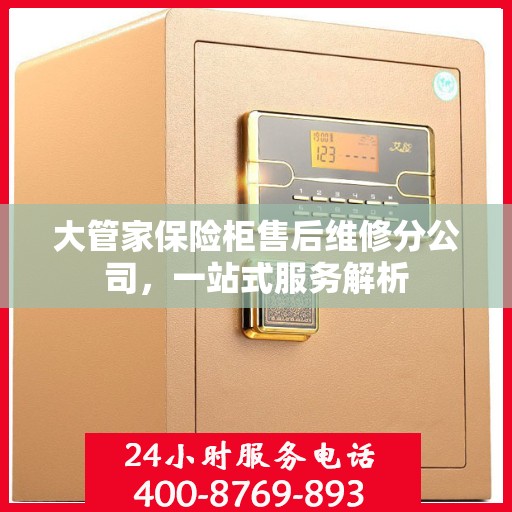 大管家保险柜售后维修分公司，一站式服务解析