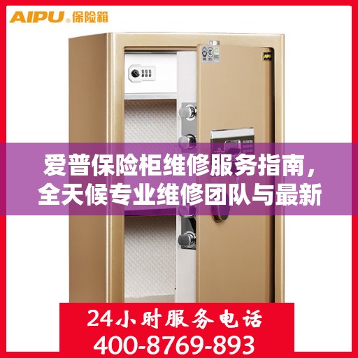 爱普保险柜维修服务指南，全天候专业维修团队与最新攻略电话全解析