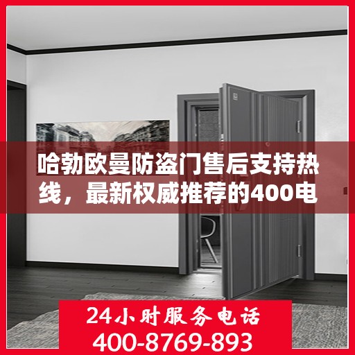 哈勃欧曼防盗门售后支持热线，最新权威推荐的400电话服务