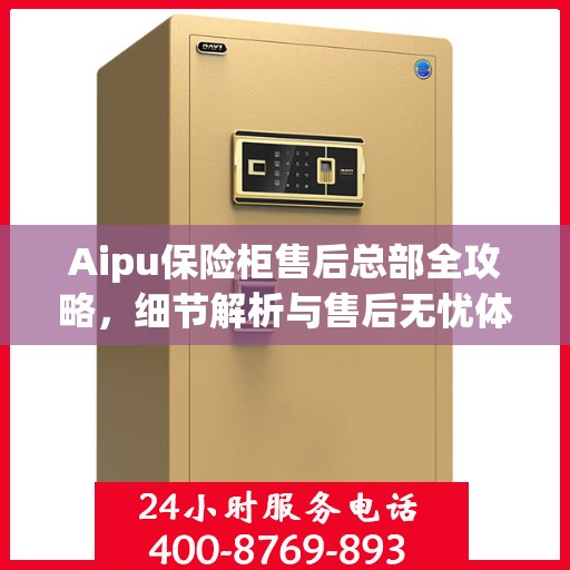 Aipu保险柜售后总部全攻略，细节解析与售后无忧体验