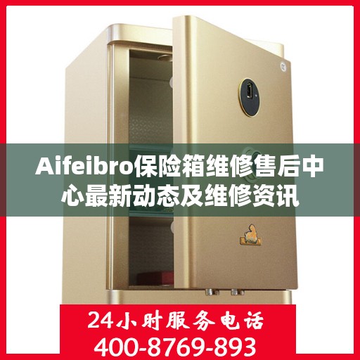 Aifeibro保险箱维修售后中心最新动态及维修资讯