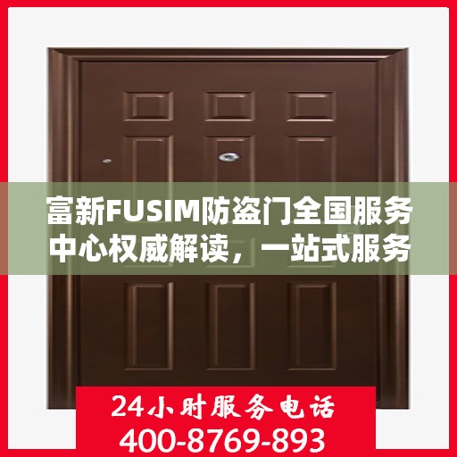 富新FUSIM防盗门全国服务中心权威解读，一站式服务保障您的安全之门