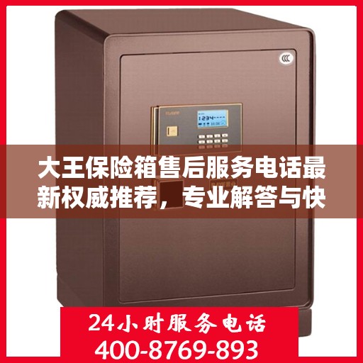 大王保险箱售后服务电话最新权威推荐，专业解答与快速响应服务热线揭秘