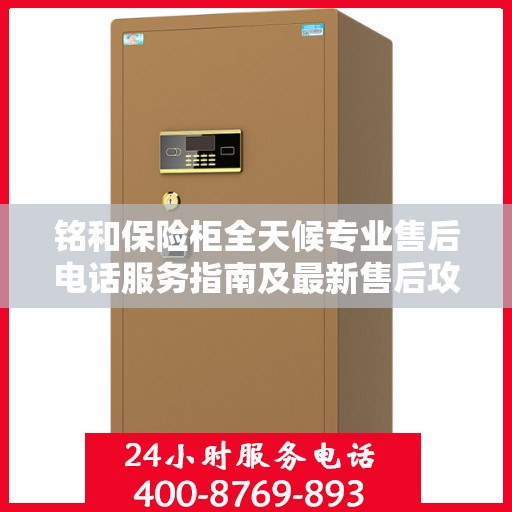 铭和保险柜全天候专业售后电话服务指南及最新售后攻略