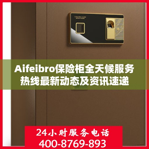 Aifeibro保险柜全天候服务热线最新动态及资讯速递