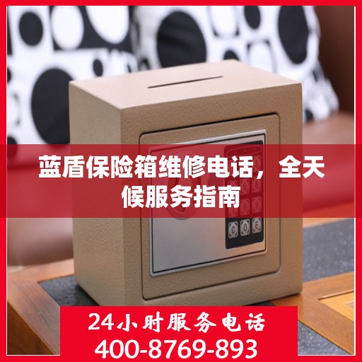 蓝盾保险箱维修电话，全天候服务指南