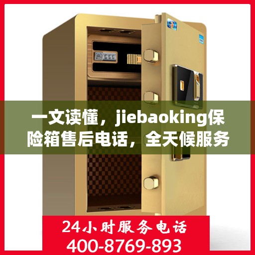 一文读懂，jiebaoking保险箱售后电话，全天候服务保障！